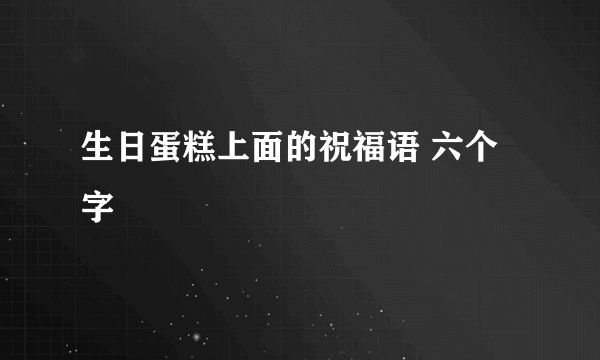生日蛋糕上面的祝福语 六个字