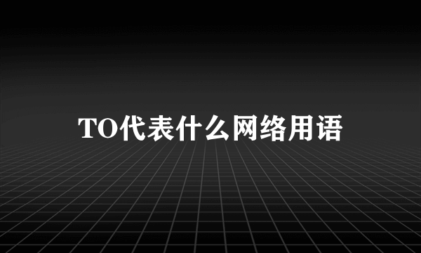TO代表什么网络用语