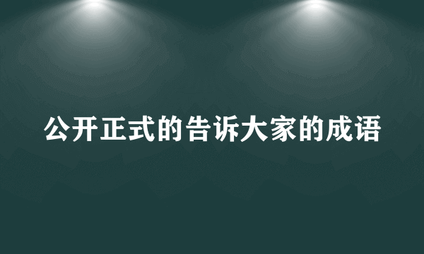 公开正式的告诉大家的成语