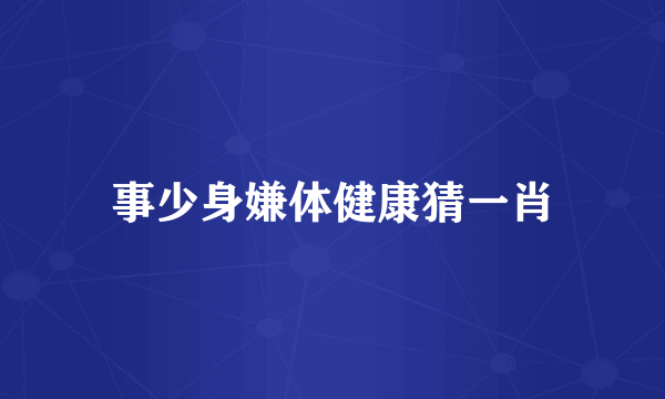 事少身嫌体健康猜一肖