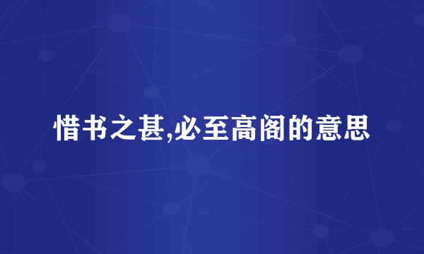 惜书之甚,必至高阁的意思