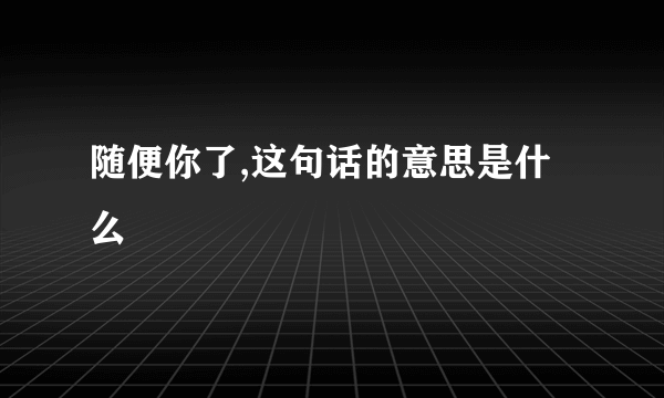 随便你了,这句话的意思是什么