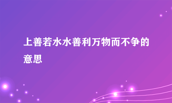 上善若水水善利万物而不争的意思