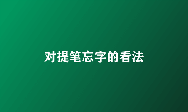 对提笔忘字的看法
