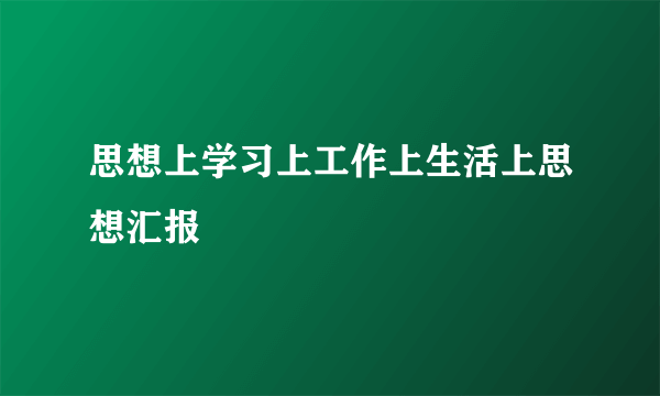 思想上学习上工作上生活上思想汇报