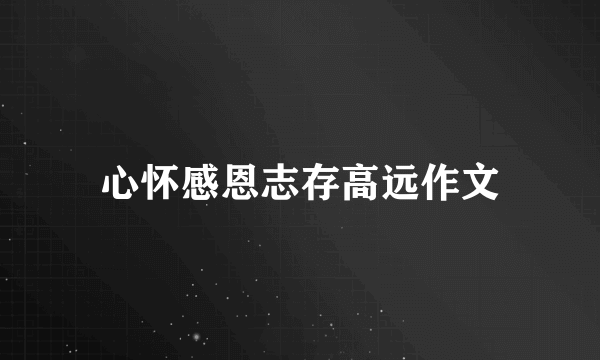 心怀感恩志存高远作文