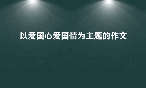 以爱国心爱国情为主题的作文
