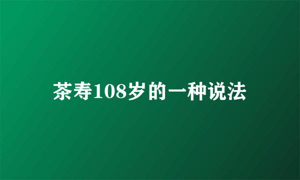 茶寿108岁的一种说法