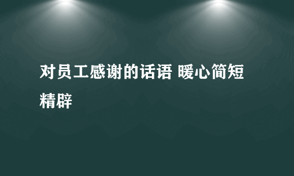 对员工感谢的话语 暖心简短精辟
