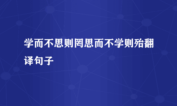 学而不思则罔思而不学则殆翻译句子