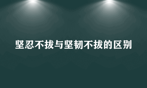 坚忍不拔与坚韧不拔的区别