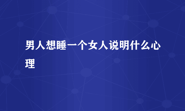 男人想睡一个女人说明什么心理