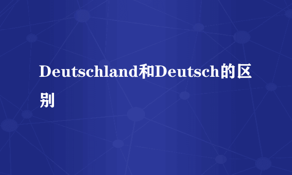 Deutschland和Deutsch的区别