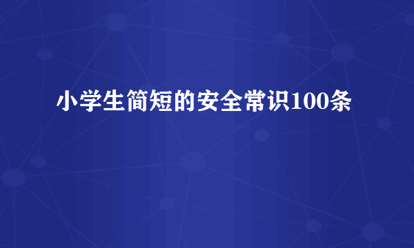 小学生简短的安全常识100条
