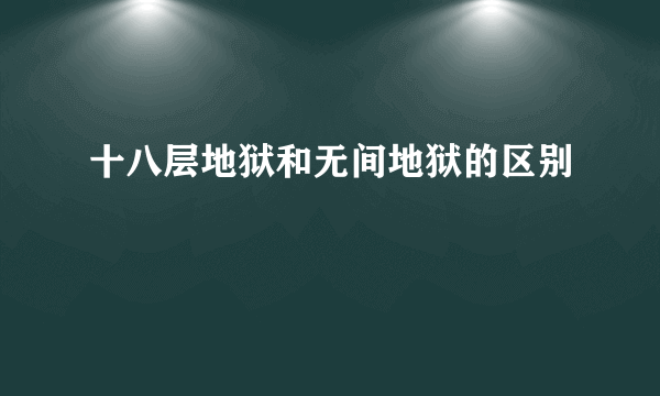 十八层地狱和无间地狱的区别