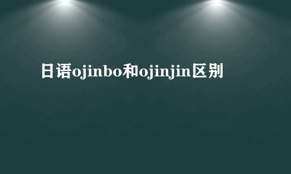 日语ojinbo和ojinjin区别