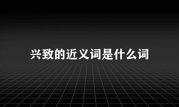 兴致的近义词是什么词