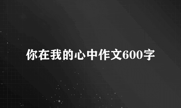 你在我的心中作文600字