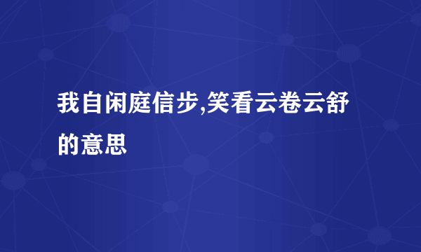 我自闲庭信步,笑看云卷云舒的意思