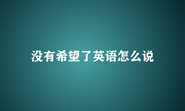 没有希望了英语怎么说