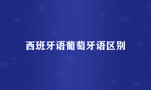 西班牙语葡萄牙语区别