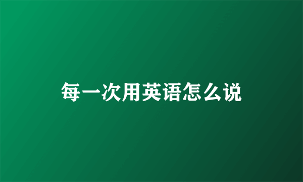 每一次用英语怎么说