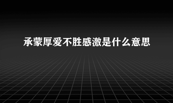 承蒙厚爱不胜感激是什么意思