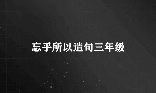 忘乎所以造句三年级
