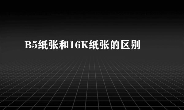 B5纸张和16K纸张的区别