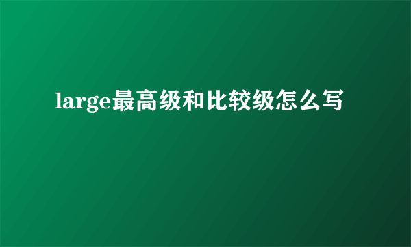 large最高级和比较级怎么写
