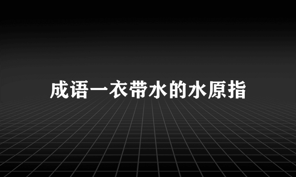 成语一衣带水的水原指