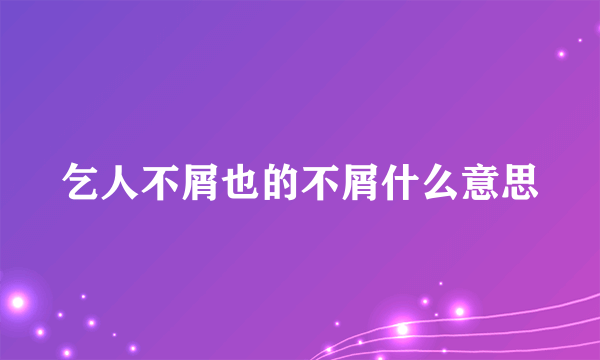 乞人不屑也的不屑什么意思