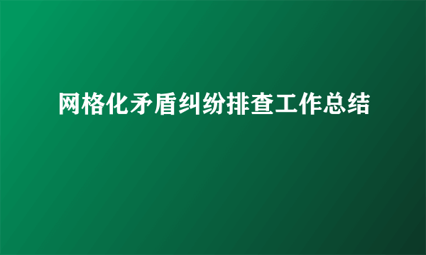 网格化矛盾纠纷排查工作总结
