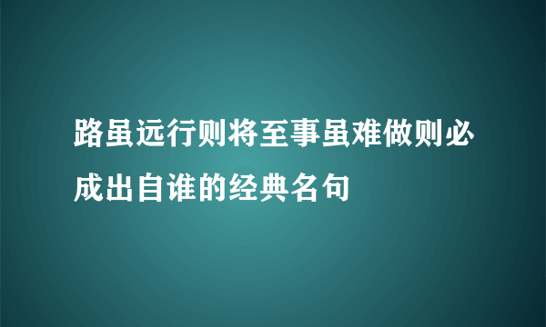 路虽远行则将至事虽难做则必成出自谁的经典名句