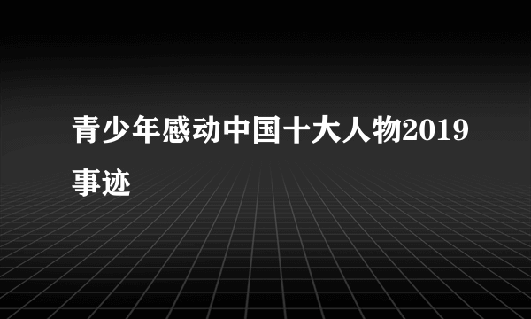 青少年感动中国十大人物2019事迹