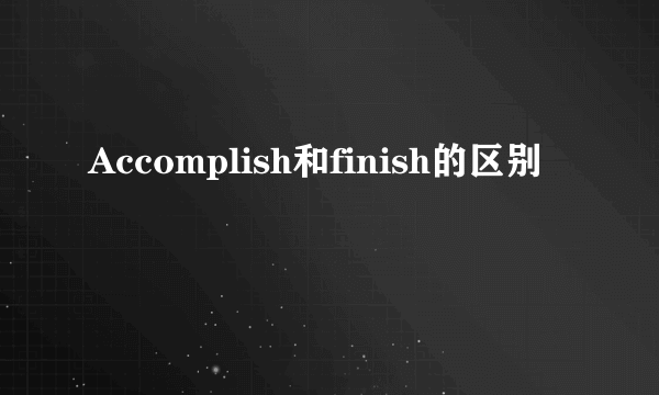 Accomplish和finish的区别
