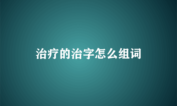 治疗的治字怎么组词