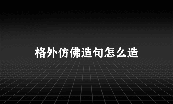格外仿佛造句怎么造
