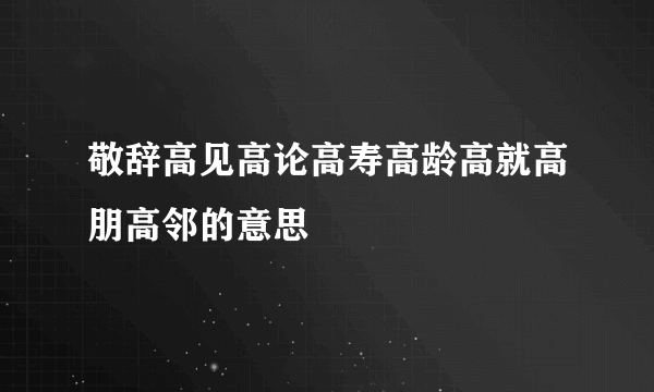 敬辞高见高论高寿高龄高就高朋高邻的意思