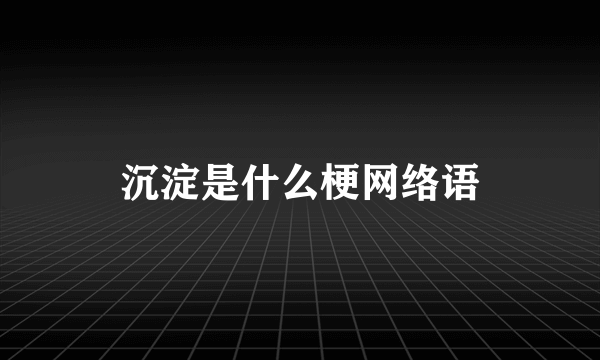 沉淀是什么梗网络语