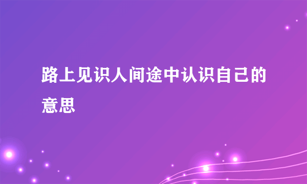 路上见识人间途中认识自己的意思