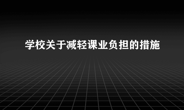 学校关于减轻课业负担的措施