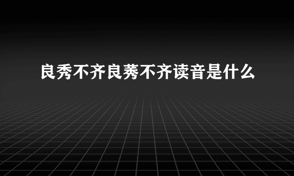 良秀不齐良莠不齐读音是什么