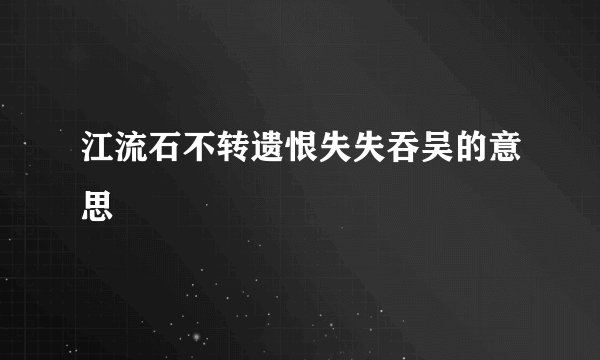 江流石不转遗恨失失吞吴的意思