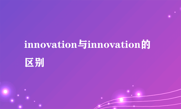 innovation与innovation的区别