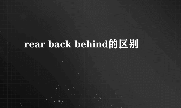 rear back behind的区别