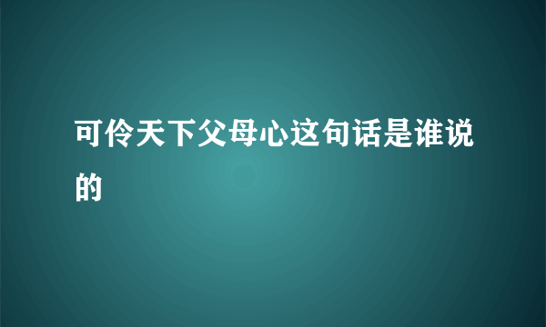 可伶天下父母心这句话是谁说的