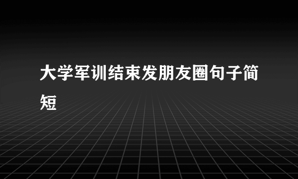 大学军训结束发朋友圈句子简短