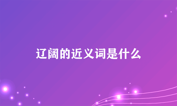 辽阔的近义词是什么