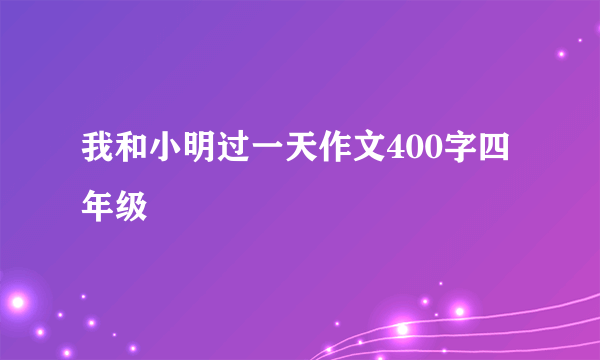 我和小明过一天作文400字四年级